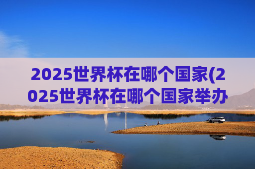 2025世界杯在哪个国家(2025世界杯在哪个国家举办)