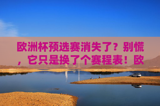 欧洲杯预选赛消失了?别慌,它只是换了个赛程表!欧洲杯预选赛换赛程表,消失无需慌