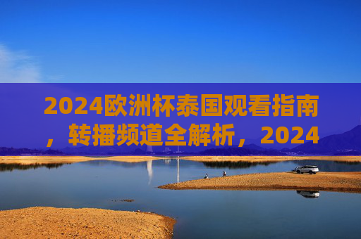 2024欧洲杯泰国观看指南,转播频道全解析,2024欧洲杯泰国观看指南,转播频道全解析