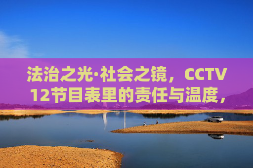 法治之光·社会之镜,CCTV12节目表里的责任与温度,法治之光·社会之镜,CCTV12的责任与温度