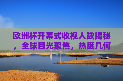 欧洲杯开幕式收视人数揭秘,全球目光聚焦,热度几何?欧洲杯开幕式收视人数揭秘,全球热度几何?