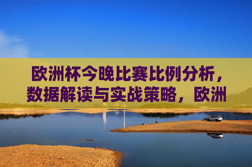 欧洲杯今晚比赛比例分析,数据解读与实战策略,欧洲杯今晚比赛,比例分析、数据解读与实战策略