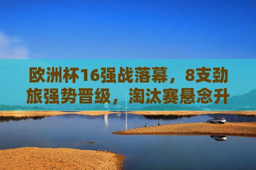 欧洲杯16强战落幕,8支劲旅强势晋级,淘汰赛悬念升级,欧洲杯16强战落幕,8支劲旅晋级,淘汰赛悬念升级