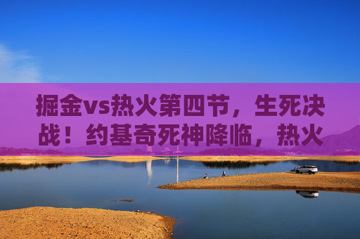 掘金vs热火第四节,生死决战!约基奇死神降临,热火绝境翻盘梦碎,掘金vs热火第四节生死战,约基奇死神降临,热火绝境翻盘梦碎