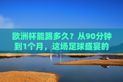 欧洲杯能踢多久？从90分钟到1个月，这场足球盛宴的时间密码，欧洲杯时间密码，从90分钟到1个月的足球盛宴