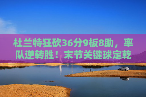 杜兰特狂砍36分9板8助,率队逆转胜!末节关键球定乾坤,杜兰特狂砍36分9板8助 末节关键球定乾坤率队逆转胜