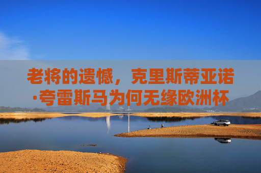 老将的遗憾，克里斯蒂亚诺·夸雷斯马为何无缘欧洲杯赛场？夸雷斯马，老将的欧洲杯遗憾