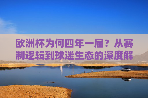 欧洲杯为何四年一届?从赛制逻辑到球迷生态的深度解析,欧洲杯四年一届的赛制逻辑与球迷生态解析