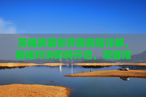 英雄联盟世界赛赛程详解，巅峰对决即将开启，观赛指南速看，英雄联盟世界赛赛程详解，巅峰对决开启，观赛指南速览