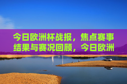 今日欧洲杯战报,焦点赛事结果与赛况回顾,今日欧洲杯战报,焦点赛事结果与赛况回顾