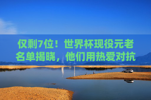 仅剩7位!世界杯现役元老名单揭晓,他们用热爱对抗时光,仅剩7位!世界杯现役元老,热爱对抗时光