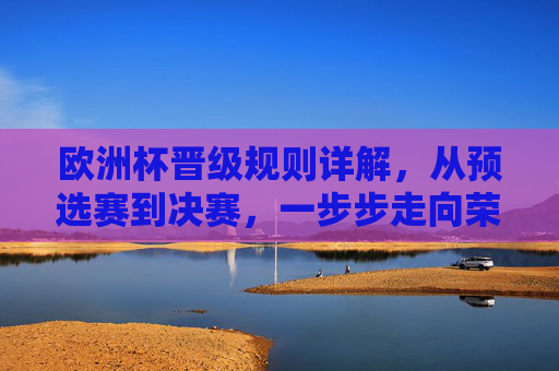 欧洲杯晋级规则详解，从预选赛到决赛，一步步走向荣耀，欧洲杯晋级全解析，从预选赛到决赛的荣耀之路