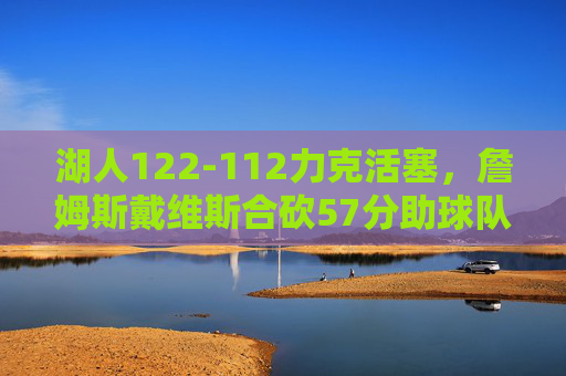 湖人122-112力克活塞，詹姆斯戴维斯合砍57分助球队稳住西部前八，詹姆斯戴维斯合砍57分 湖人力克活塞稳住西部前八