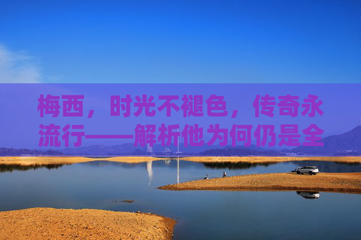 梅西，时光不褪色，传奇永流行——解析他为何仍是全球最受欢迎的体育偶像，梅西，时光不褪色，传奇永流行的全球体育偶像