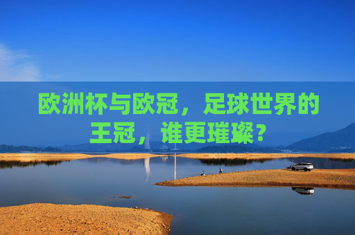 欧洲杯与欧冠,足球世界的王冠,谁更璀璨?