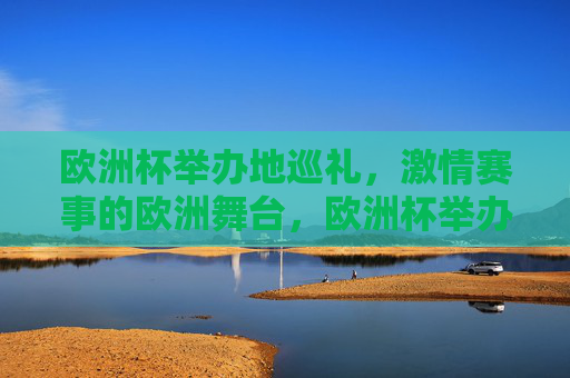 欧洲杯举办地巡礼，激情赛事的欧洲舞台，欧洲杯举办地巡礼，激情赛事的欧洲舞台