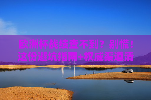欧洲杯战绩查不到？别慌！这份避坑指南+权威渠道清单请收好！欧洲杯战绩查不到？避坑指南+权威渠道清单