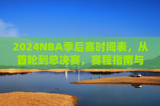 2024NBA季后赛时间表，从首轮到总决赛，赛程指南与焦点对决，2024NBA季后赛赛程指南，从首轮到总决赛焦点对决