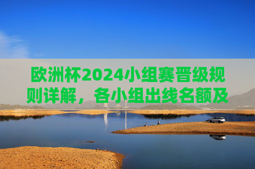 欧洲杯2024小组赛晋级规则详解,各小组出线名额及晋级逻辑,欧洲杯2024小组赛晋级规则详解,出线名额与晋级逻辑