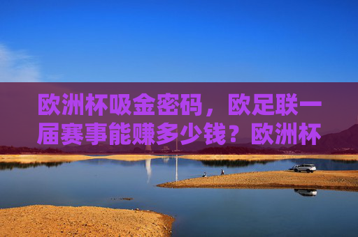 欧洲杯吸金密码,欧足联一届赛事能赚多少钱?欧洲杯吸金密码,欧足联一届赛事能赚多少钱?