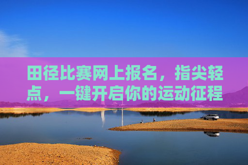田径比赛网上报名,指尖轻点,一键开启你的运动征程,田径比赛网上报名,指尖轻点,一键启程