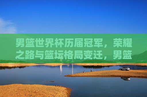 男篮世界杯历届冠军,荣耀之路与篮坛格局变迁,男篮世界杯冠军荣耀与篮坛格局变迁