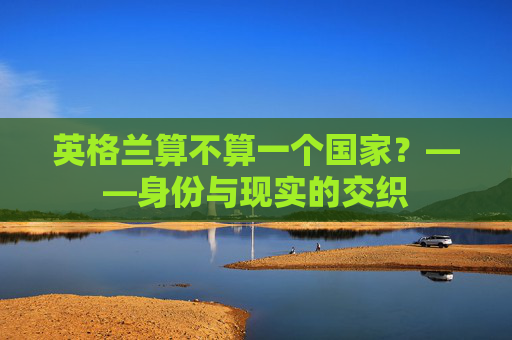英格兰算不算一个国家?——身份与现实的交织