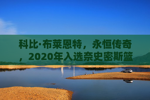 科比·布莱恩特,永恒传奇,2020年入选奈史密斯篮球名人堂,科比·布莱恩特,永恒传奇,2020年奈史密斯篮球名人堂入选