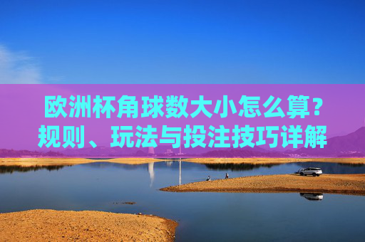 欧洲杯角球数大小怎么算？规则、玩法与投注技巧详解，欧洲杯角球数大小规则玩法与投注技巧详解