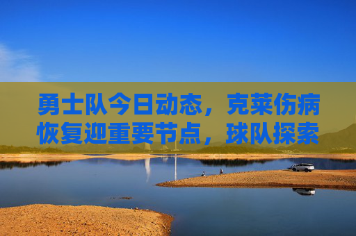 勇士队今日动态,克莱伤病恢复迎重要节点,球队探索交易补强锋线,勇士队,克莱伤病迎重要节点,球队探索交易补强锋线