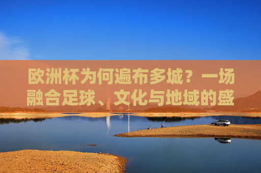 欧洲杯为何遍布多城？一场融合足球、文化与地域的盛宴，多城共筑，欧洲杯的足球、文化与地域盛宴