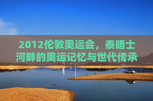 2012伦敦奥运会,泰晤士河畔的奥运记忆与世代传承,泰晤士河畔的2012,奥运记忆与世代传承