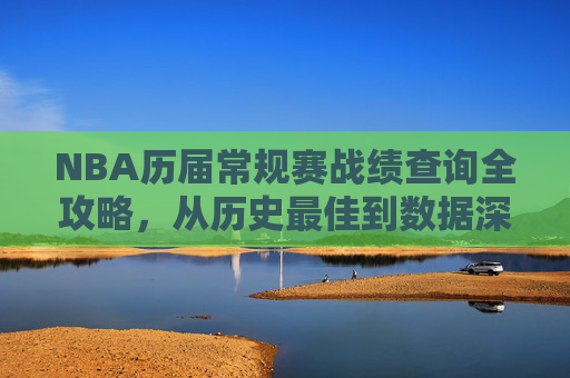 NBA历届常规赛战绩查询全攻略,从历史最佳到数据深度挖掘