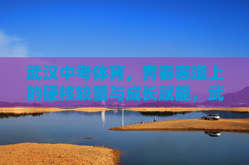 武汉中考体育,青春赛道上的硬核较量与成长赋能,武汉中考体育,青春赛道硬核较量赋能成长