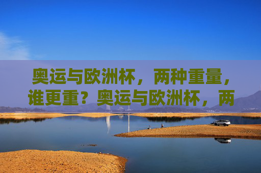 奥运与欧洲杯,两种重量,谁更重?奥运与欧洲杯,两种重量,谁更重?