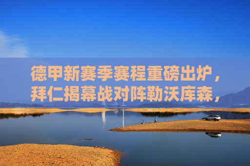 德甲新赛季赛程重磅出炉，拜仁揭幕战对阵勒沃库森，多场强强对话引期待，德甲新赛季赛程出炉，拜仁揭幕战对阵勒沃库森，多场强强对话引期待