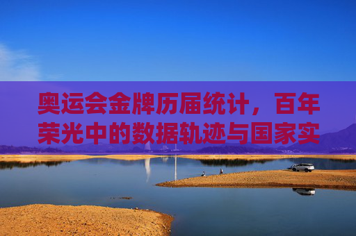 奥运会金牌历届统计,百年荣光中的数据轨迹与国家实力变迁