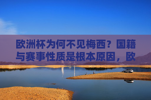欧洲杯为何不见梅西?国籍与赛事性质是根本原因,欧洲杯不见梅西,国籍与赛事性质是根本原因