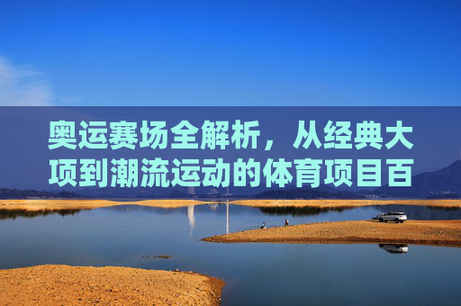 奥运赛场全解析,从经典大项到潮流运动的体育项目百科,奥运赛场体育项目百科,经典大项与潮流运动全解析