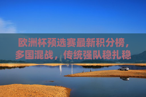 欧洲杯预选赛最新积分榜,多国混战,传统强队稳扎稳打,黑马悄然突围,欧洲杯预选赛积分榜,多国混战,传统强队稳扎稳打,黑马突围