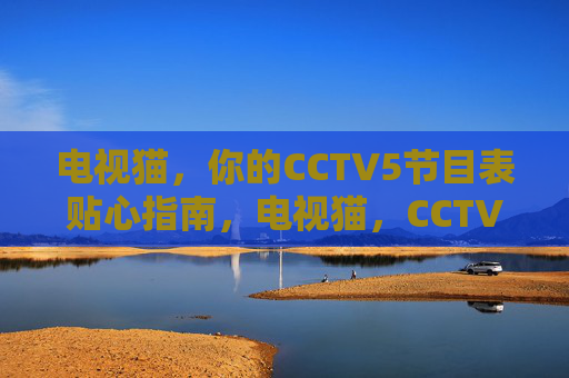电视猫,你的CCTV5节目表贴心指南,电视猫,CCTV5节目表贴心指南