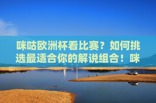 咪咕欧洲杯看比赛?如何挑选最适合你的解说组合!咪咕欧洲杯,挑选最适合你的解说组合