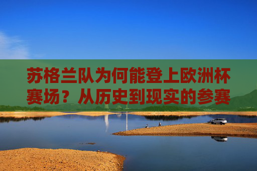苏格兰队为何能登上欧洲杯赛场？从历史到现实的参赛之路，苏格兰队欧洲杯参赛之路，从历史到现实