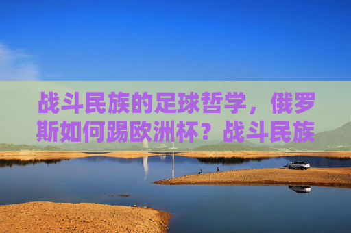 战斗民族的足球哲学，俄罗斯如何踢欧洲杯？战斗民族的足球哲学，俄罗斯欧洲杯踢法