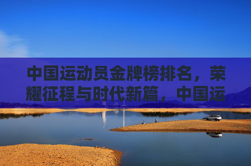 中国运动员金牌榜排名，荣耀征程与时代新篇，中国运动员金牌榜，荣耀征程铸就时代新篇