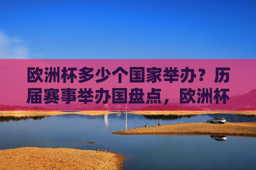 欧洲杯多少个国家举办？历届赛事举办国盘点，欧洲杯举办国大盘点，历届承办国家数量