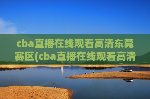 cba直播在线观看高清东莞赛区(cba直播在线观看高清cctv5)