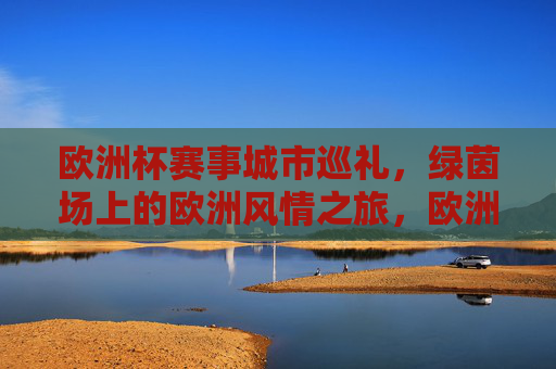 欧洲杯赛事城市巡礼,绿茵场上的欧洲风情之旅,欧洲杯城市巡礼,绿茵场上的欧洲风情之旅