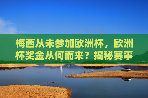 梅西从未参加欧洲杯，欧洲杯奖金从何而来？揭秘赛事奖金分配与梅西的实际收入，梅西未参加欧洲杯，赛事奖金从何而来？