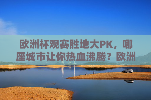 欧洲杯观赛胜地大PK,哪座城市让你热血沸腾?欧洲杯观赛城市大PK,哪座让你热血沸腾?